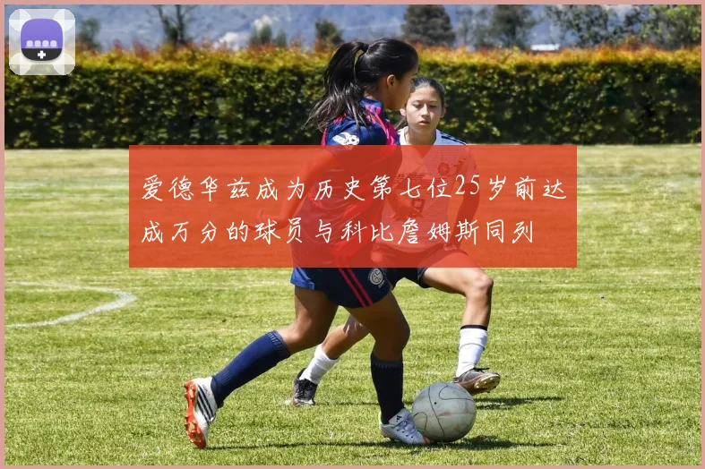 爱德华兹成为历史第七位25岁前达成万分的球员与科比詹姆斯同列