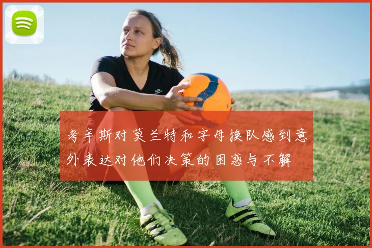 考辛斯对莫兰特和字母换队感到意外表达对他们决策的困惑与不解