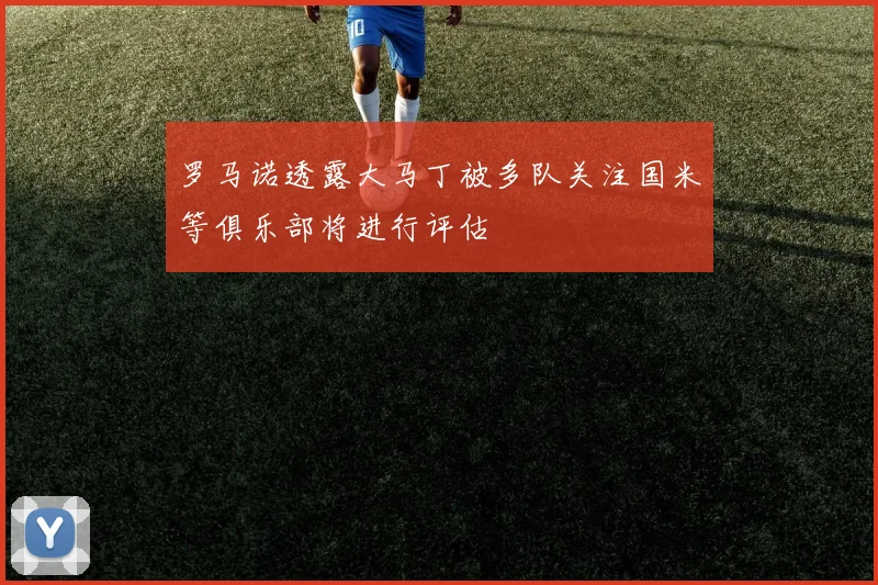 罗马诺透露大马丁被多队关注国米等俱乐部将进行评估