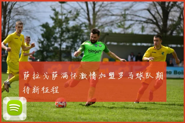 萨拉戈萨满怀激情加盟罗马球队期待新征程