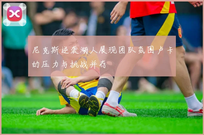 尼克斯逆袭湖人展现团队氛围卢卡的压力与挑战并存