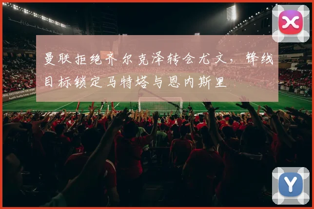 曼联拒绝齐尔克泽转会尤文，锋线目标锁定马特塔与恩内斯里