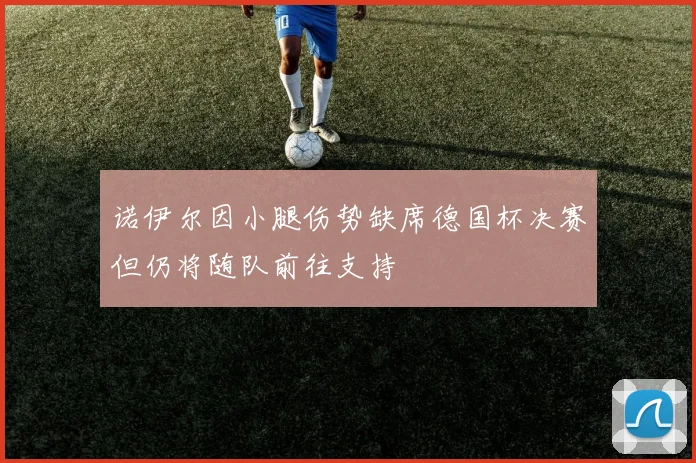 诺伊尔因小腿伤势缺席德国杯决赛但仍将随队前往支持