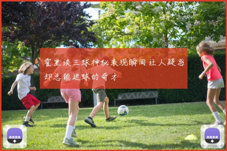 霍里谈三球神秘表现瞬间让人疑惑却总能进球的奇才