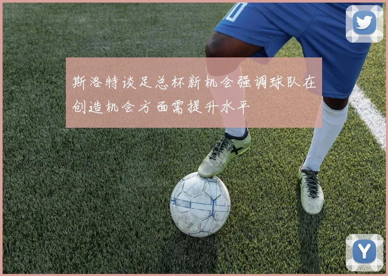 斯洛特谈足总杯新机会强调球队在创造机会方面需提升水平