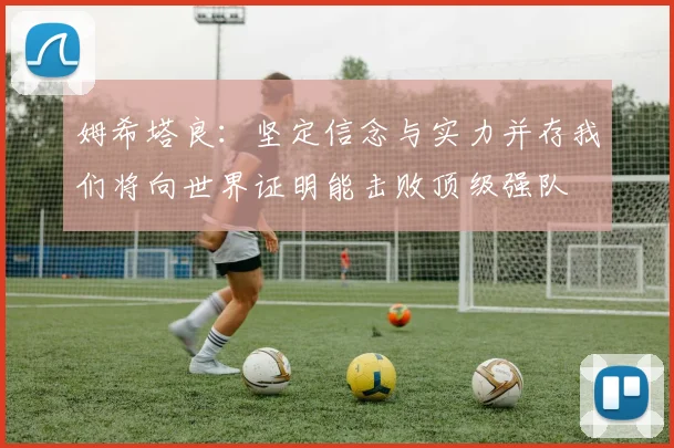 姆希塔良：坚定信念与实力并存我们将向世界证明能击败顶级强队