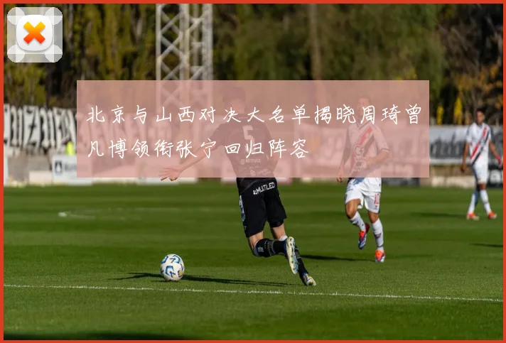 北京与山西对决大名单揭晓周琦曾凡博领衔张宁回归阵容