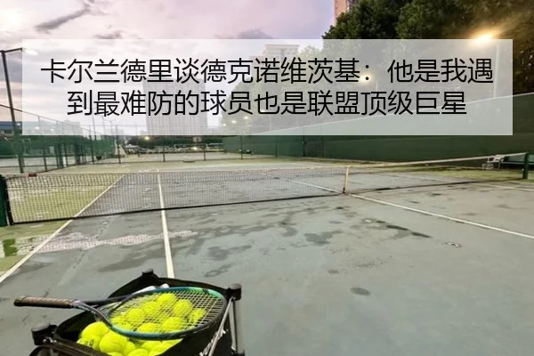 卡尔兰德里谈德克诺维茨基：他是我遇到最难防的球员也是联盟顶级巨星（wmsports）